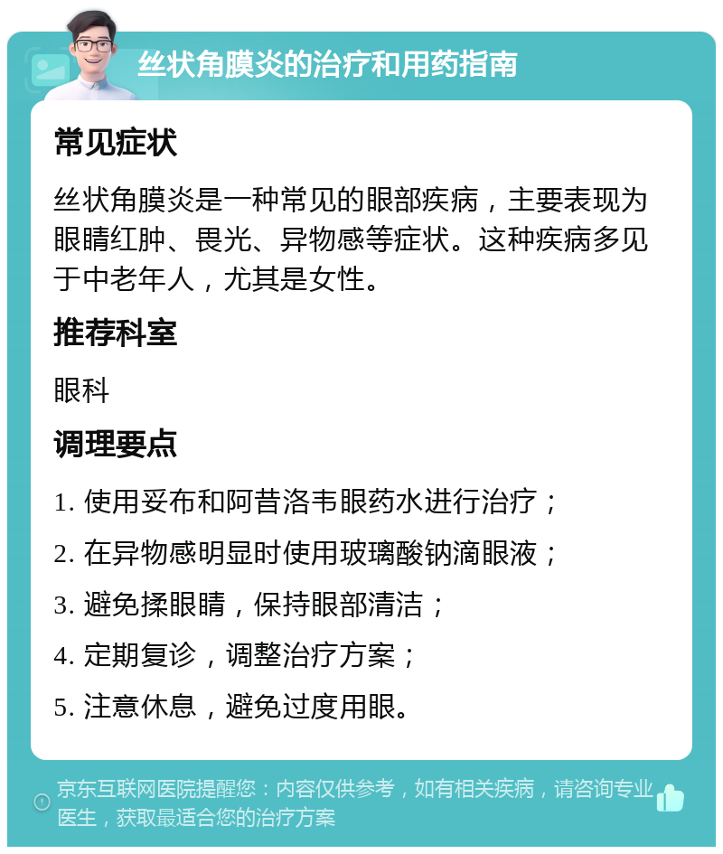 丝状角膜炎的治疗和用药指南 常见症状 丝状角膜炎是一种常见的眼部疾病，主要表现为眼睛红肿、畏光、异物感等症状。这种疾病多见于中老年人，尤其是女性。 推荐科室 眼科 调理要点 1. 使用妥布和阿昔洛韦眼药水进行治疗； 2. 在异物感明显时使用玻璃酸钠滴眼液； 3. 避免揉眼睛，保持眼部清洁； 4. 定期复诊，调整治疗方案； 5. 注意休息，避免过度用眼。