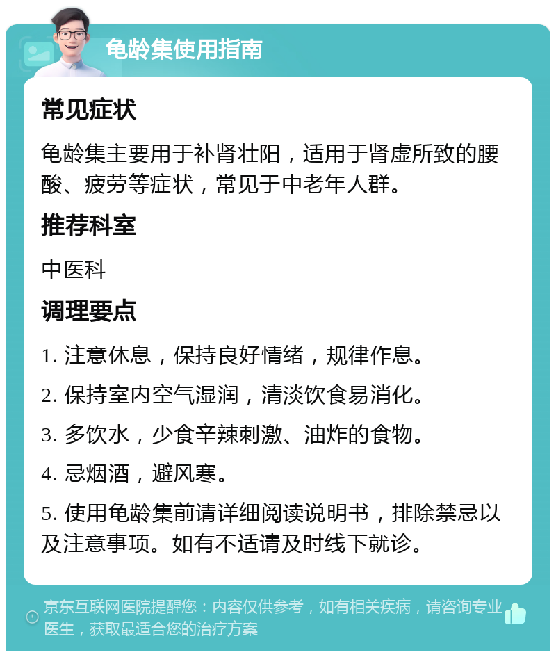 龟龄集使用指南 常见症状 龟龄集主要用于补肾壮阳，适用于肾虚所致的腰酸、疲劳等症状，常见于中老年人群。 推荐科室 中医科 调理要点 1. 注意休息，保持良好情绪，规律作息。 2. 保持室内空气湿润，清淡饮食易消化。 3. 多饮水，少食辛辣刺激、油炸的食物。 4. 忌烟酒，避风寒。 5. 使用龟龄集前请详细阅读说明书，排除禁忌以及注意事项。如有不适请及时线下就诊。