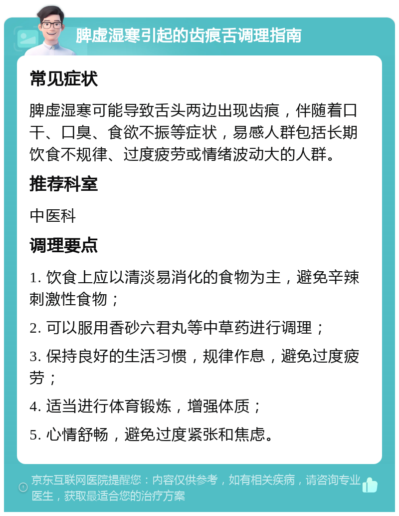 脾虚湿寒引起的齿痕舌调理指南 常见症状 脾虚湿寒可能导致舌头两边出现齿痕，伴随着口干、口臭、食欲不振等症状，易感人群包括长期饮食不规律、过度疲劳或情绪波动大的人群。 推荐科室 中医科 调理要点 1. 饮食上应以清淡易消化的食物为主，避免辛辣刺激性食物； 2. 可以服用香砂六君丸等中草药进行调理； 3. 保持良好的生活习惯，规律作息，避免过度疲劳； 4. 适当进行体育锻炼，增强体质； 5. 心情舒畅，避免过度紧张和焦虑。