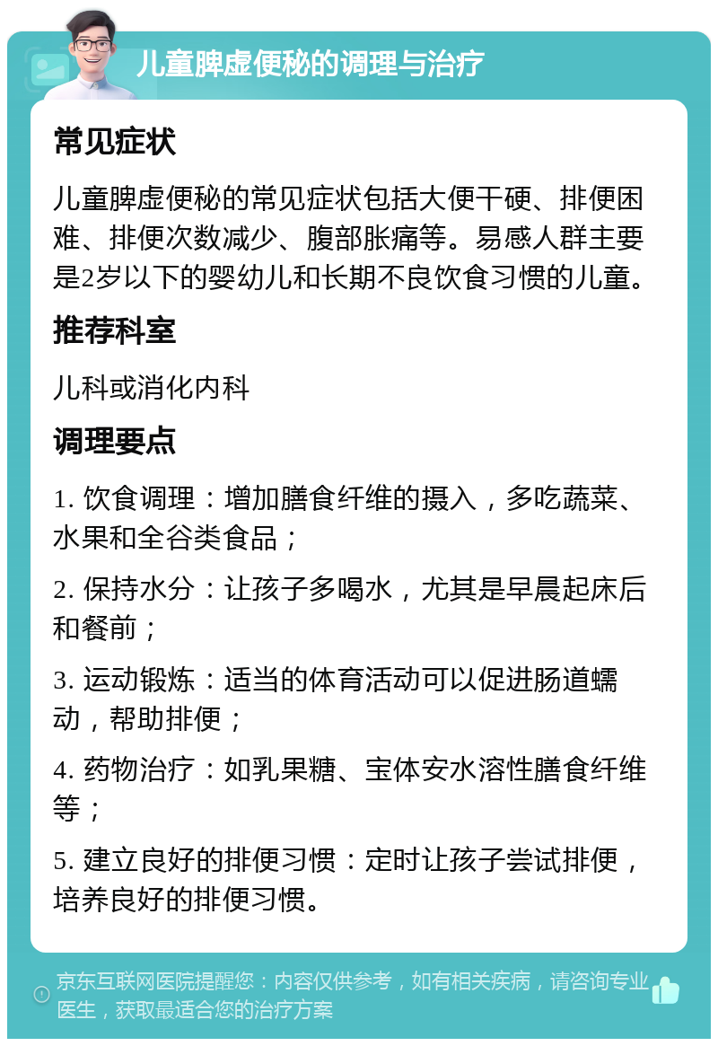 儿童脾虚便秘的调理与治疗 常见症状 儿童脾虚便秘的常见症状包括大便干硬、排便困难、排便次数减少、腹部胀痛等。易感人群主要是2岁以下的婴幼儿和长期不良饮食习惯的儿童。 推荐科室 儿科或消化内科 调理要点 1. 饮食调理：增加膳食纤维的摄入，多吃蔬菜、水果和全谷类食品； 2. 保持水分：让孩子多喝水，尤其是早晨起床后和餐前； 3. 运动锻炼：适当的体育活动可以促进肠道蠕动，帮助排便； 4. 药物治疗：如乳果糖、宝体安水溶性膳食纤维等； 5. 建立良好的排便习惯：定时让孩子尝试排便，培养良好的排便习惯。