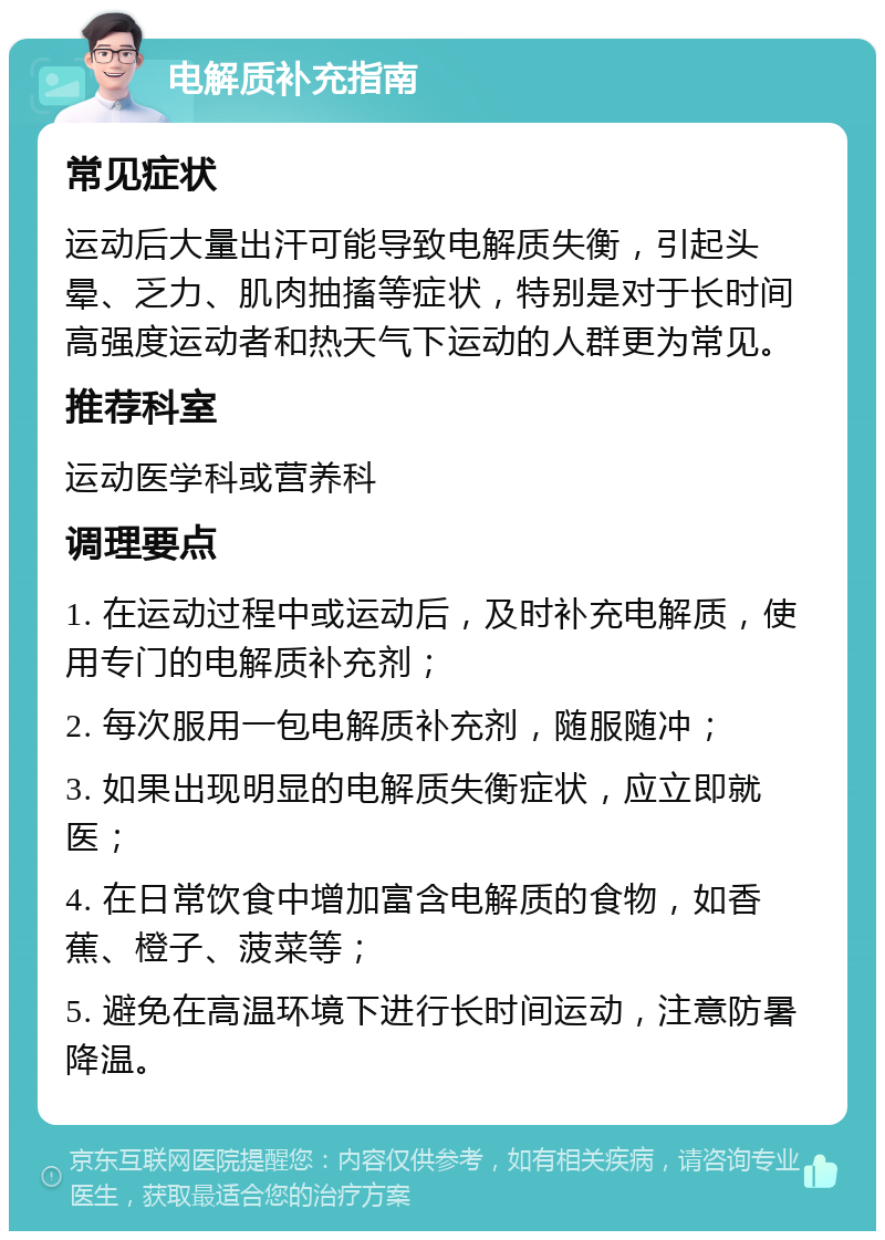 电解质补充指南 常见症状 运动后大量出汗可能导致电解质失衡，引起头晕、乏力、肌肉抽搐等症状，特别是对于长时间高强度运动者和热天气下运动的人群更为常见。 推荐科室 运动医学科或营养科 调理要点 1. 在运动过程中或运动后，及时补充电解质，使用专门的电解质补充剂； 2. 每次服用一包电解质补充剂，随服随冲； 3. 如果出现明显的电解质失衡症状，应立即就医； 4. 在日常饮食中增加富含电解质的食物，如香蕉、橙子、菠菜等； 5. 避免在高温环境下进行长时间运动，注意防暑降温。