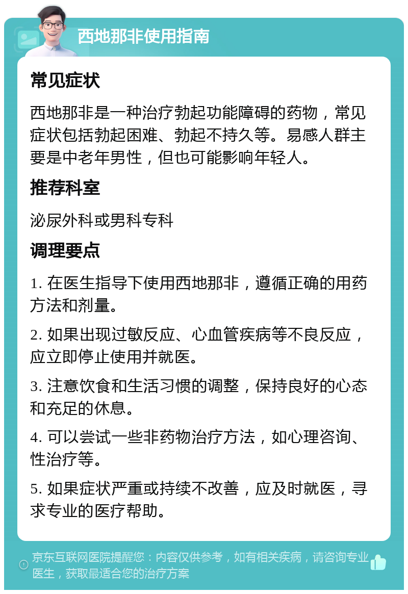 西地那非使用指南 常见症状 西地那非是一种治疗勃起功能障碍的药物，常见症状包括勃起困难、勃起不持久等。易感人群主要是中老年男性，但也可能影响年轻人。 推荐科室 泌尿外科或男科专科 调理要点 1. 在医生指导下使用西地那非，遵循正确的用药方法和剂量。 2. 如果出现过敏反应、心血管疾病等不良反应，应立即停止使用并就医。 3. 注意饮食和生活习惯的调整，保持良好的心态和充足的休息。 4. 可以尝试一些非药物治疗方法，如心理咨询、性治疗等。 5. 如果症状严重或持续不改善，应及时就医，寻求专业的医疗帮助。