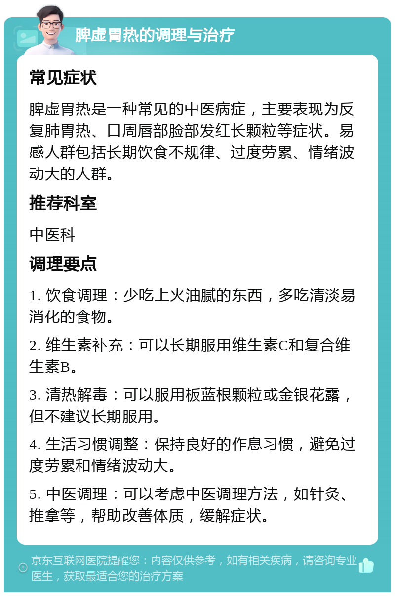 脾虚胃热的调理与治疗 常见症状 脾虚胃热是一种常见的中医病症，主要表现为反复肺胃热、口周唇部脸部发红长颗粒等症状。易感人群包括长期饮食不规律、过度劳累、情绪波动大的人群。 推荐科室 中医科 调理要点 1. 饮食调理：少吃上火油腻的东西，多吃清淡易消化的食物。 2. 维生素补充：可以长期服用维生素C和复合维生素B。 3. 清热解毒：可以服用板蓝根颗粒或金银花露，但不建议长期服用。 4. 生活习惯调整：保持良好的作息习惯，避免过度劳累和情绪波动大。 5. 中医调理：可以考虑中医调理方法，如针灸、推拿等，帮助改善体质，缓解症状。