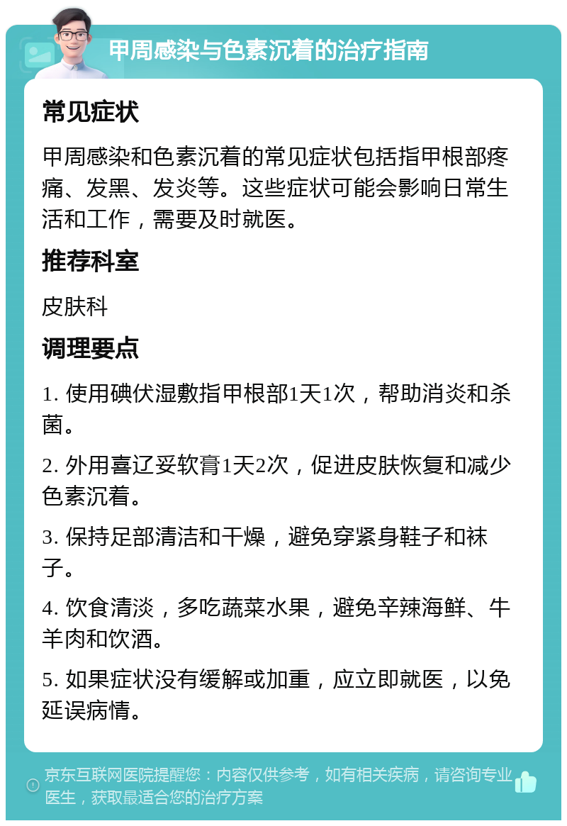 甲周感染与色素沉着的治疗指南 常见症状 甲周感染和色素沉着的常见症状包括指甲根部疼痛、发黑、发炎等。这些症状可能会影响日常生活和工作，需要及时就医。 推荐科室 皮肤科 调理要点 1. 使用碘伏湿敷指甲根部1天1次，帮助消炎和杀菌。 2. 外用喜辽妥软膏1天2次，促进皮肤恢复和减少色素沉着。 3. 保持足部清洁和干燥，避免穿紧身鞋子和袜子。 4. 饮食清淡，多吃蔬菜水果，避免辛辣海鲜、牛羊肉和饮酒。 5. 如果症状没有缓解或加重，应立即就医，以免延误病情。