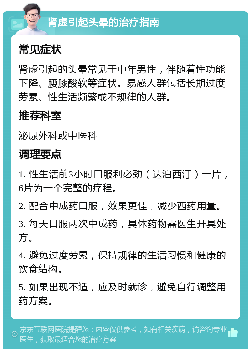 肾虚引起头晕的治疗指南 常见症状 肾虚引起的头晕常见于中年男性，伴随着性功能下降、腰膝酸软等症状。易感人群包括长期过度劳累、性生活频繁或不规律的人群。 推荐科室 泌尿外科或中医科 调理要点 1. 性生活前3小时口服利必劲（达泊西汀）一片，6片为一个完整的疗程。 2. 配合中成药口服，效果更佳，减少西药用量。 3. 每天口服两次中成药，具体药物需医生开具处方。 4. 避免过度劳累，保持规律的生活习惯和健康的饮食结构。 5. 如果出现不适，应及时就诊，避免自行调整用药方案。