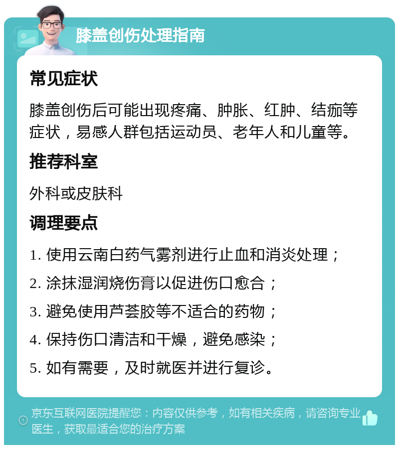 膝盖创伤处理指南 常见症状 膝盖创伤后可能出现疼痛、肿胀、红肿、结痂等症状，易感人群包括运动员、老年人和儿童等。 推荐科室 外科或皮肤科 调理要点 1. 使用云南白药气雾剂进行止血和消炎处理； 2. 涂抹湿润烧伤膏以促进伤口愈合； 3. 避免使用芦荟胶等不适合的药物； 4. 保持伤口清洁和干燥，避免感染； 5. 如有需要，及时就医并进行复诊。