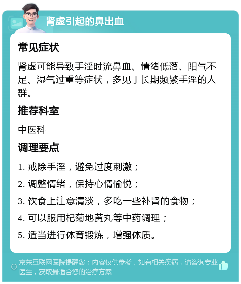 肾虚引起的鼻出血 常见症状 肾虚可能导致手淫时流鼻血、情绪低落、阳气不足、湿气过重等症状，多见于长期频繁手淫的人群。 推荐科室 中医科 调理要点 1. 戒除手淫，避免过度刺激； 2. 调整情绪，保持心情愉悦； 3. 饮食上注意清淡，多吃一些补肾的食物； 4. 可以服用杞菊地黄丸等中药调理； 5. 适当进行体育锻炼，增强体质。