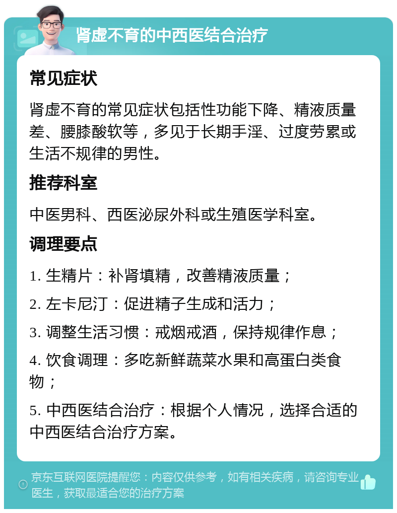 肾虚不育的中西医结合治疗 常见症状 肾虚不育的常见症状包括性功能下降、精液质量差、腰膝酸软等，多见于长期手淫、过度劳累或生活不规律的男性。 推荐科室 中医男科、西医泌尿外科或生殖医学科室。 调理要点 1. 生精片：补肾填精，改善精液质量； 2. 左卡尼汀：促进精子生成和活力； 3. 调整生活习惯：戒烟戒酒，保持规律作息； 4. 饮食调理：多吃新鲜蔬菜水果和高蛋白类食物； 5. 中西医结合治疗：根据个人情况，选择合适的中西医结合治疗方案。