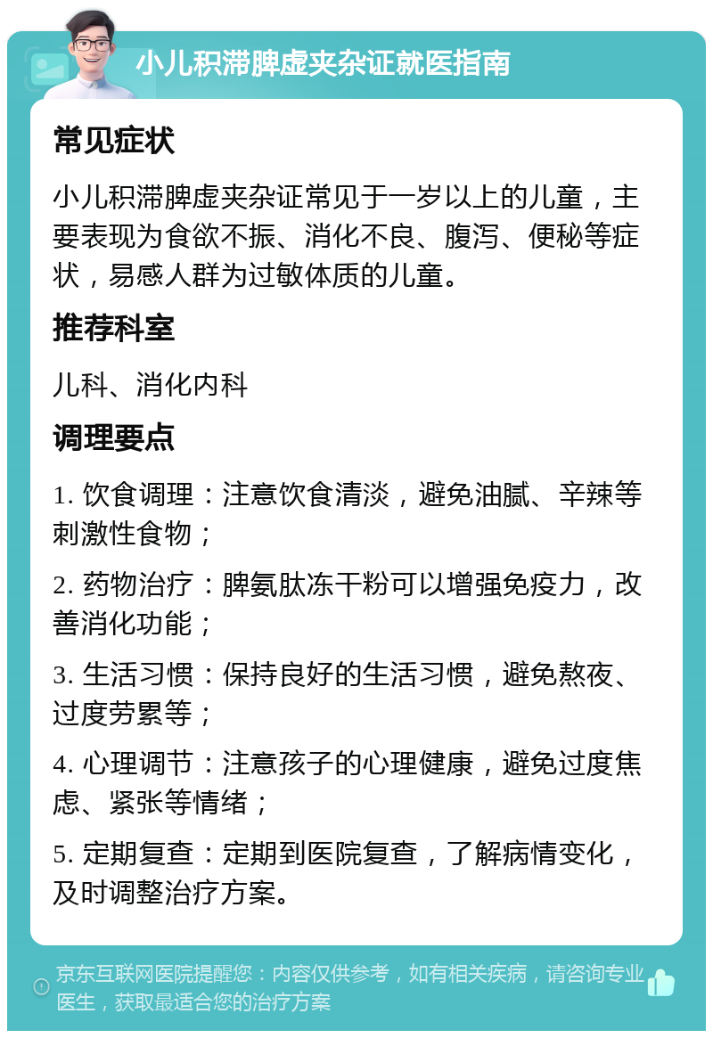 小儿积滞脾虚夹杂证就医指南 常见症状 小儿积滞脾虚夹杂证常见于一岁以上的儿童，主要表现为食欲不振、消化不良、腹泻、便秘等症状，易感人群为过敏体质的儿童。 推荐科室 儿科、消化内科 调理要点 1. 饮食调理：注意饮食清淡，避免油腻、辛辣等刺激性食物； 2. 药物治疗：脾氨肽冻干粉可以增强免疫力，改善消化功能； 3. 生活习惯：保持良好的生活习惯，避免熬夜、过度劳累等； 4. 心理调节：注意孩子的心理健康，避免过度焦虑、紧张等情绪； 5. 定期复查：定期到医院复查，了解病情变化，及时调整治疗方案。