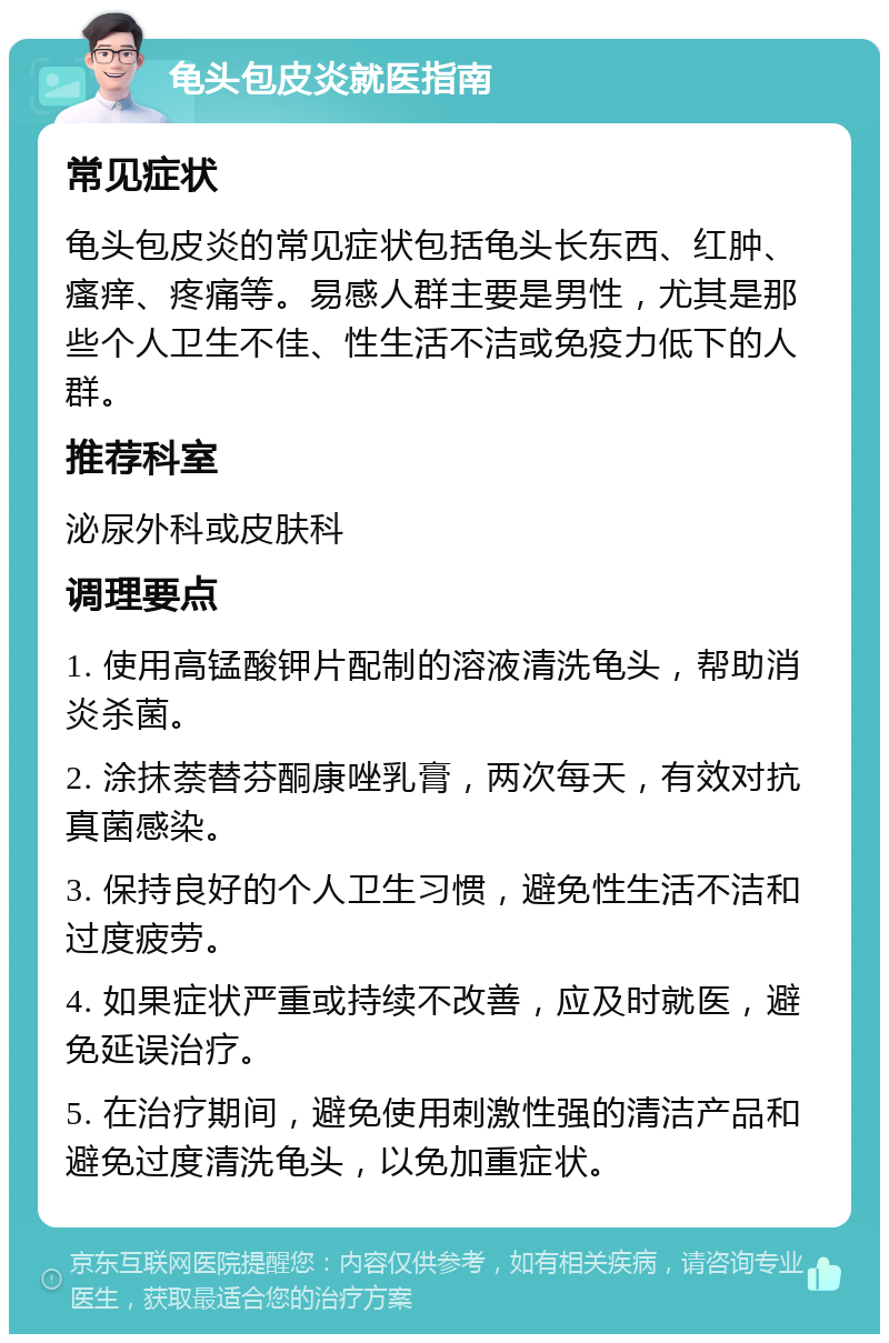 龟头包皮炎就医指南 常见症状 龟头包皮炎的常见症状包括龟头长东西、红肿、瘙痒、疼痛等。易感人群主要是男性，尤其是那些个人卫生不佳、性生活不洁或免疫力低下的人群。 推荐科室 泌尿外科或皮肤科 调理要点 1. 使用高锰酸钾片配制的溶液清洗龟头，帮助消炎杀菌。 2. 涂抹萘替芬酮康唑乳膏，两次每天，有效对抗真菌感染。 3. 保持良好的个人卫生习惯，避免性生活不洁和过度疲劳。 4. 如果症状严重或持续不改善，应及时就医，避免延误治疗。 5. 在治疗期间，避免使用刺激性强的清洁产品和避免过度清洗龟头，以免加重症状。