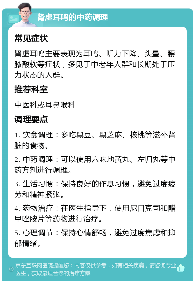 肾虚耳鸣的中药调理 常见症状 肾虚耳鸣主要表现为耳鸣、听力下降、头晕、腰膝酸软等症状，多见于中老年人群和长期处于压力状态的人群。 推荐科室 中医科或耳鼻喉科 调理要点 1. 饮食调理：多吃黑豆、黑芝麻、核桃等滋补肾脏的食物。 2. 中药调理：可以使用六味地黄丸、左归丸等中药方剂进行调理。 3. 生活习惯：保持良好的作息习惯，避免过度疲劳和精神紧张。 4. 药物治疗：在医生指导下，使用尼目克司和醋甲唑胺片等药物进行治疗。 5. 心理调节：保持心情舒畅，避免过度焦虑和抑郁情绪。