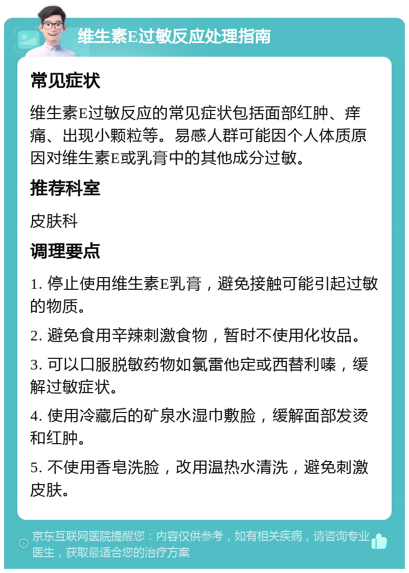 维生素E过敏反应处理指南 常见症状 维生素E过敏反应的常见症状包括面部红肿、痒痛、出现小颗粒等。易感人群可能因个人体质原因对维生素E或乳膏中的其他成分过敏。 推荐科室 皮肤科 调理要点 1. 停止使用维生素E乳膏，避免接触可能引起过敏的物质。 2. 避免食用辛辣刺激食物，暂时不使用化妆品。 3. 可以口服脱敏药物如氯雷他定或西替利嗪，缓解过敏症状。 4. 使用冷藏后的矿泉水湿巾敷脸，缓解面部发烫和红肿。 5. 不使用香皂洗脸，改用温热水清洗，避免刺激皮肤。