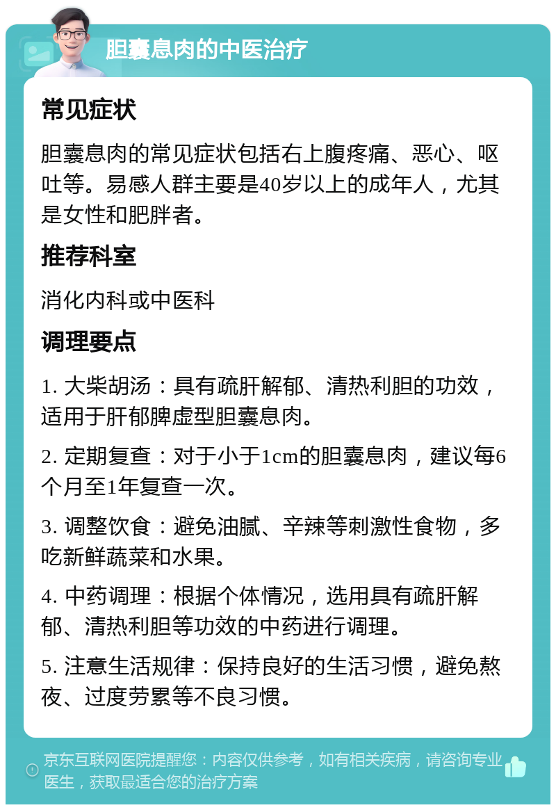 胆囊息肉的中医治疗 常见症状 胆囊息肉的常见症状包括右上腹疼痛、恶心、呕吐等。易感人群主要是40岁以上的成年人，尤其是女性和肥胖者。 推荐科室 消化内科或中医科 调理要点 1. 大柴胡汤：具有疏肝解郁、清热利胆的功效，适用于肝郁脾虚型胆囊息肉。 2. 定期复查：对于小于1cm的胆囊息肉，建议每6个月至1年复查一次。 3. 调整饮食：避免油腻、辛辣等刺激性食物，多吃新鲜蔬菜和水果。 4. 中药调理：根据个体情况，选用具有疏肝解郁、清热利胆等功效的中药进行调理。 5. 注意生活规律：保持良好的生活习惯，避免熬夜、过度劳累等不良习惯。