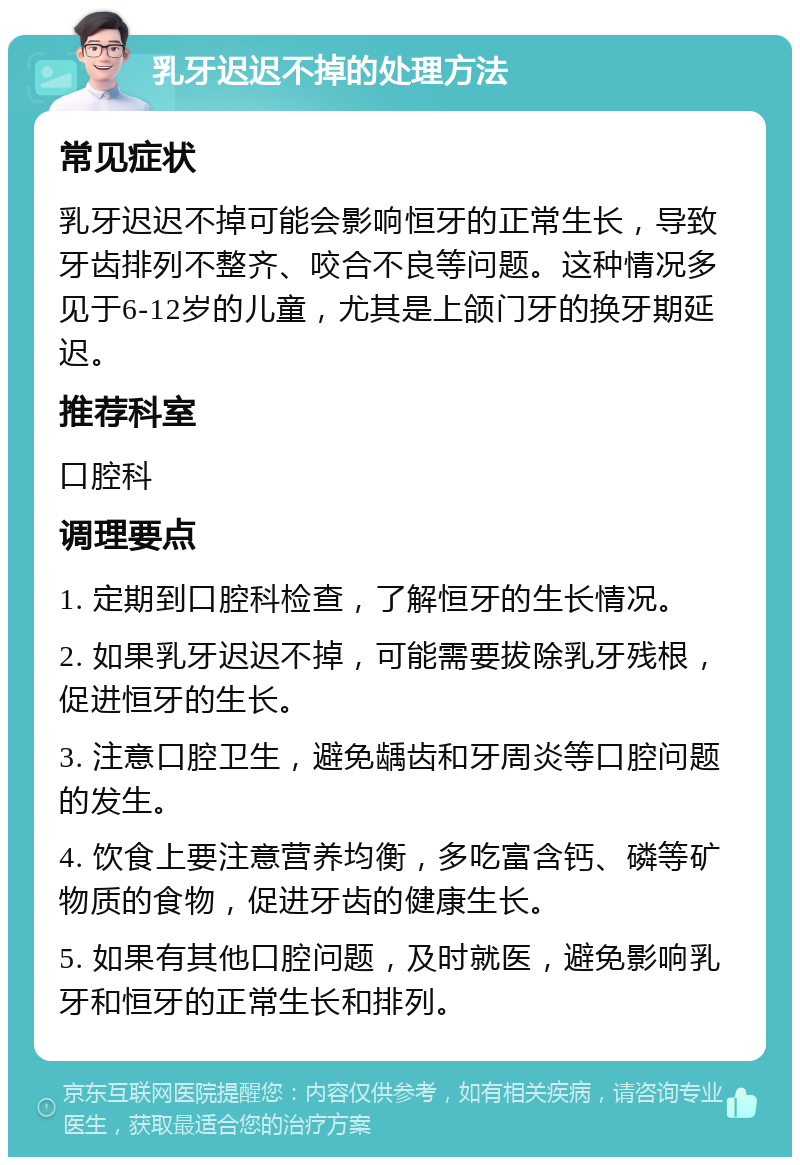 乳牙迟迟不掉的处理方法 常见症状 乳牙迟迟不掉可能会影响恒牙的正常生长，导致牙齿排列不整齐、咬合不良等问题。这种情况多见于6-12岁的儿童，尤其是上颌门牙的换牙期延迟。 推荐科室 口腔科 调理要点 1. 定期到口腔科检查，了解恒牙的生长情况。 2. 如果乳牙迟迟不掉，可能需要拔除乳牙残根，促进恒牙的生长。 3. 注意口腔卫生，避免龋齿和牙周炎等口腔问题的发生。 4. 饮食上要注意营养均衡，多吃富含钙、磷等矿物质的食物，促进牙齿的健康生长。 5. 如果有其他口腔问题，及时就医，避免影响乳牙和恒牙的正常生长和排列。