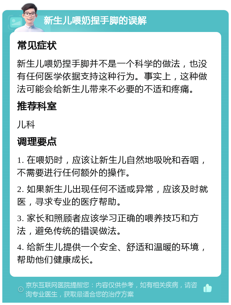 新生儿喂奶捏手脚的误解 常见症状 新生儿喂奶捏手脚并不是一个科学的做法，也没有任何医学依据支持这种行为。事实上，这种做法可能会给新生儿带来不必要的不适和疼痛。 推荐科室 儿科 调理要点 1. 在喂奶时，应该让新生儿自然地吸吮和吞咽，不需要进行任何额外的操作。 2. 如果新生儿出现任何不适或异常，应该及时就医，寻求专业的医疗帮助。 3. 家长和照顾者应该学习正确的喂养技巧和方法，避免传统的错误做法。 4. 给新生儿提供一个安全、舒适和温暖的环境，帮助他们健康成长。