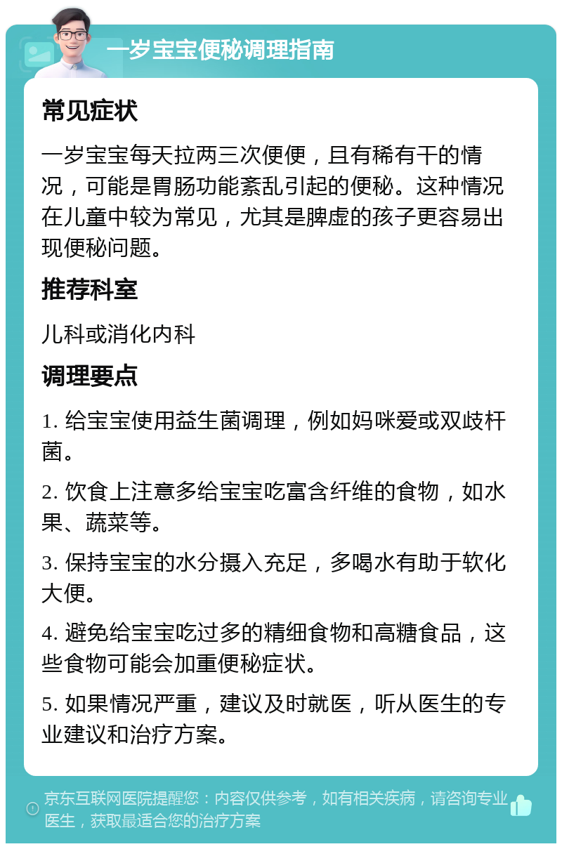 一岁宝宝便秘调理指南 常见症状 一岁宝宝每天拉两三次便便，且有稀有干的情况，可能是胃肠功能紊乱引起的便秘。这种情况在儿童中较为常见，尤其是脾虚的孩子更容易出现便秘问题。 推荐科室 儿科或消化内科 调理要点 1. 给宝宝使用益生菌调理，例如妈咪爱或双歧杆菌。 2. 饮食上注意多给宝宝吃富含纤维的食物，如水果、蔬菜等。 3. 保持宝宝的水分摄入充足，多喝水有助于软化大便。 4. 避免给宝宝吃过多的精细食物和高糖食品，这些食物可能会加重便秘症状。 5. 如果情况严重，建议及时就医，听从医生的专业建议和治疗方案。