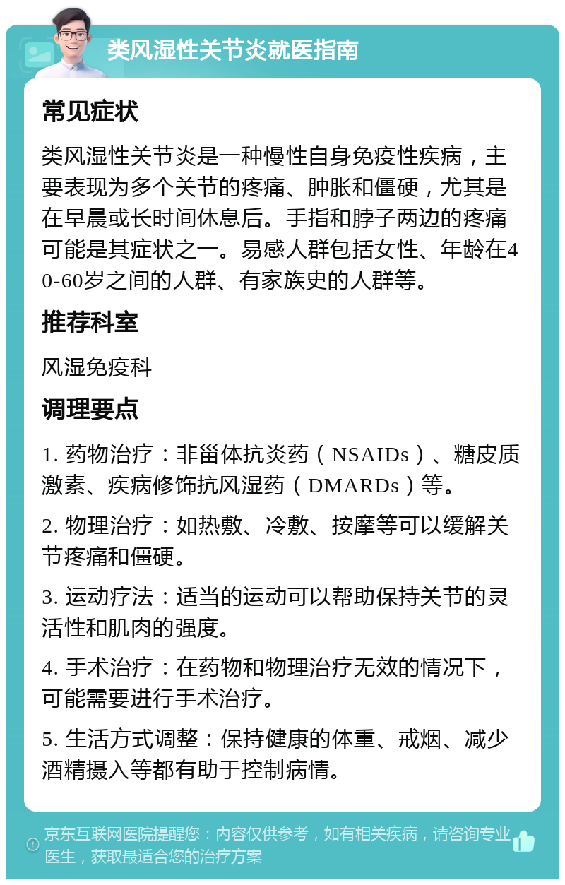 类风湿性关节炎就医指南 常见症状 类风湿性关节炎是一种慢性自身免疫性疾病，主要表现为多个关节的疼痛、肿胀和僵硬，尤其是在早晨或长时间休息后。手指和脖子两边的疼痛可能是其症状之一。易感人群包括女性、年龄在40-60岁之间的人群、有家族史的人群等。 推荐科室 风湿免疫科 调理要点 1. 药物治疗：非甾体抗炎药（NSAIDs）、糖皮质激素、疾病修饰抗风湿药（DMARDs）等。 2. 物理治疗：如热敷、冷敷、按摩等可以缓解关节疼痛和僵硬。 3. 运动疗法：适当的运动可以帮助保持关节的灵活性和肌肉的强度。 4. 手术治疗：在药物和物理治疗无效的情况下，可能需要进行手术治疗。 5. 生活方式调整：保持健康的体重、戒烟、减少酒精摄入等都有助于控制病情。