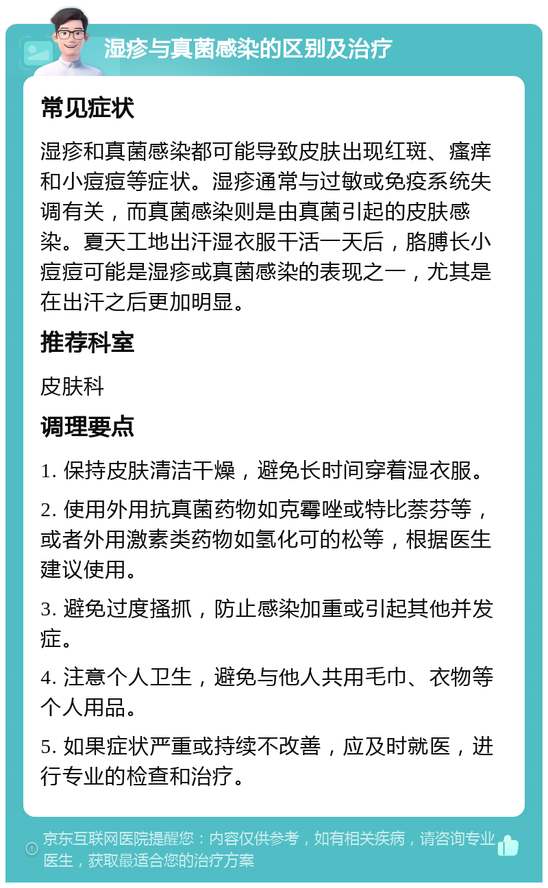 湿疹与真菌感染的区别及治疗 常见症状 湿疹和真菌感染都可能导致皮肤出现红斑、瘙痒和小痘痘等症状。湿疹通常与过敏或免疫系统失调有关，而真菌感染则是由真菌引起的皮肤感染。夏天工地出汗湿衣服干活一天后，胳膊长小痘痘可能是湿疹或真菌感染的表现之一，尤其是在出汗之后更加明显。 推荐科室 皮肤科 调理要点 1. 保持皮肤清洁干燥，避免长时间穿着湿衣服。 2. 使用外用抗真菌药物如克霉唑或特比萘芬等，或者外用激素类药物如氢化可的松等，根据医生建议使用。 3. 避免过度搔抓，防止感染加重或引起其他并发症。 4. 注意个人卫生，避免与他人共用毛巾、衣物等个人用品。 5. 如果症状严重或持续不改善，应及时就医，进行专业的检查和治疗。