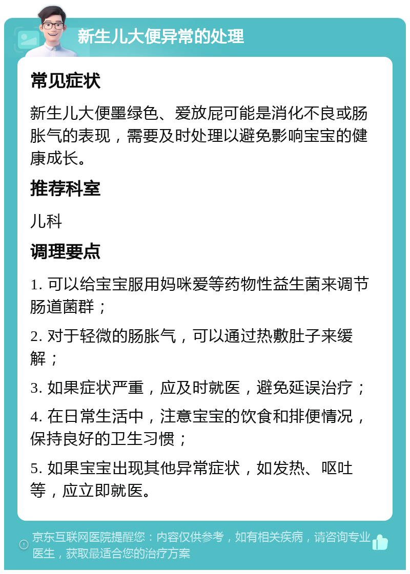 新生儿大便异常的处理 常见症状 新生儿大便墨绿色、爱放屁可能是消化不良或肠胀气的表现，需要及时处理以避免影响宝宝的健康成长。 推荐科室 儿科 调理要点 1. 可以给宝宝服用妈咪爱等药物性益生菌来调节肠道菌群； 2. 对于轻微的肠胀气，可以通过热敷肚子来缓解； 3. 如果症状严重，应及时就医，避免延误治疗； 4. 在日常生活中，注意宝宝的饮食和排便情况，保持良好的卫生习惯； 5. 如果宝宝出现其他异常症状，如发热、呕吐等，应立即就医。