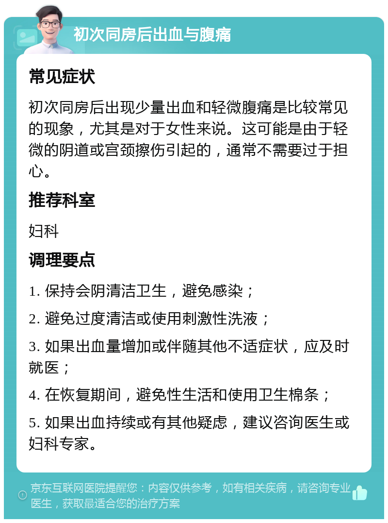 初次同房后出血与腹痛 常见症状 初次同房后出现少量出血和轻微腹痛是比较常见的现象，尤其是对于女性来说。这可能是由于轻微的阴道或宫颈擦伤引起的，通常不需要过于担心。 推荐科室 妇科 调理要点 1. 保持会阴清洁卫生，避免感染； 2. 避免过度清洁或使用刺激性洗液； 3. 如果出血量增加或伴随其他不适症状，应及时就医； 4. 在恢复期间，避免性生活和使用卫生棉条； 5. 如果出血持续或有其他疑虑，建议咨询医生或妇科专家。