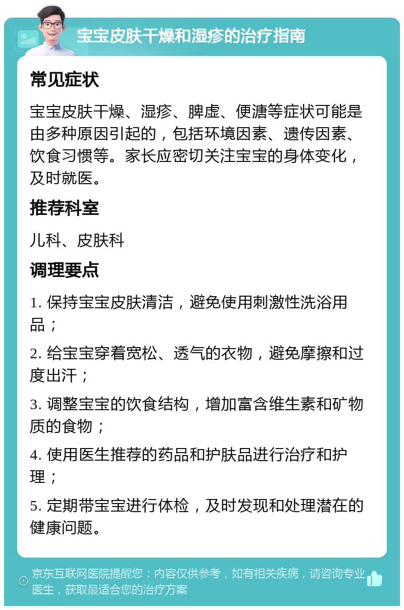 宝宝皮肤干燥和湿疹的治疗指南 常见症状 宝宝皮肤干燥、湿疹、脾虚、便溏等症状可能是由多种原因引起的，包括环境因素、遗传因素、饮食习惯等。家长应密切关注宝宝的身体变化，及时就医。 推荐科室 儿科、皮肤科 调理要点 1. 保持宝宝皮肤清洁，避免使用刺激性洗浴用品； 2. 给宝宝穿着宽松、透气的衣物，避免摩擦和过度出汗； 3. 调整宝宝的饮食结构，增加富含维生素和矿物质的食物； 4. 使用医生推荐的药品和护肤品进行治疗和护理； 5. 定期带宝宝进行体检，及时发现和处理潜在的健康问题。