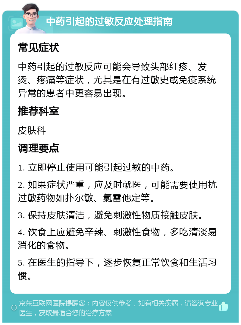 中药引起的过敏反应处理指南 常见症状 中药引起的过敏反应可能会导致头部红疹、发烫、疼痛等症状，尤其是在有过敏史或免疫系统异常的患者中更容易出现。 推荐科室 皮肤科 调理要点 1. 立即停止使用可能引起过敏的中药。 2. 如果症状严重，应及时就医，可能需要使用抗过敏药物如扑尔敏、氯雷他定等。 3. 保持皮肤清洁，避免刺激性物质接触皮肤。 4. 饮食上应避免辛辣、刺激性食物，多吃清淡易消化的食物。 5. 在医生的指导下，逐步恢复正常饮食和生活习惯。