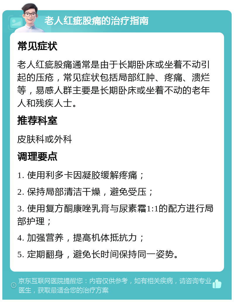 老人红疵股痛的治疗指南 常见症状 老人红疵股痛通常是由于长期卧床或坐着不动引起的压疮，常见症状包括局部红肿、疼痛、溃烂等，易感人群主要是长期卧床或坐着不动的老年人和残疾人士。 推荐科室 皮肤科或外科 调理要点 1. 使用利多卡因凝胶缓解疼痛； 2. 保持局部清洁干燥，避免受压； 3. 使用复方酮康唑乳膏与尿素霜1:1的配方进行局部护理； 4. 加强营养，提高机体抵抗力； 5. 定期翻身，避免长时间保持同一姿势。