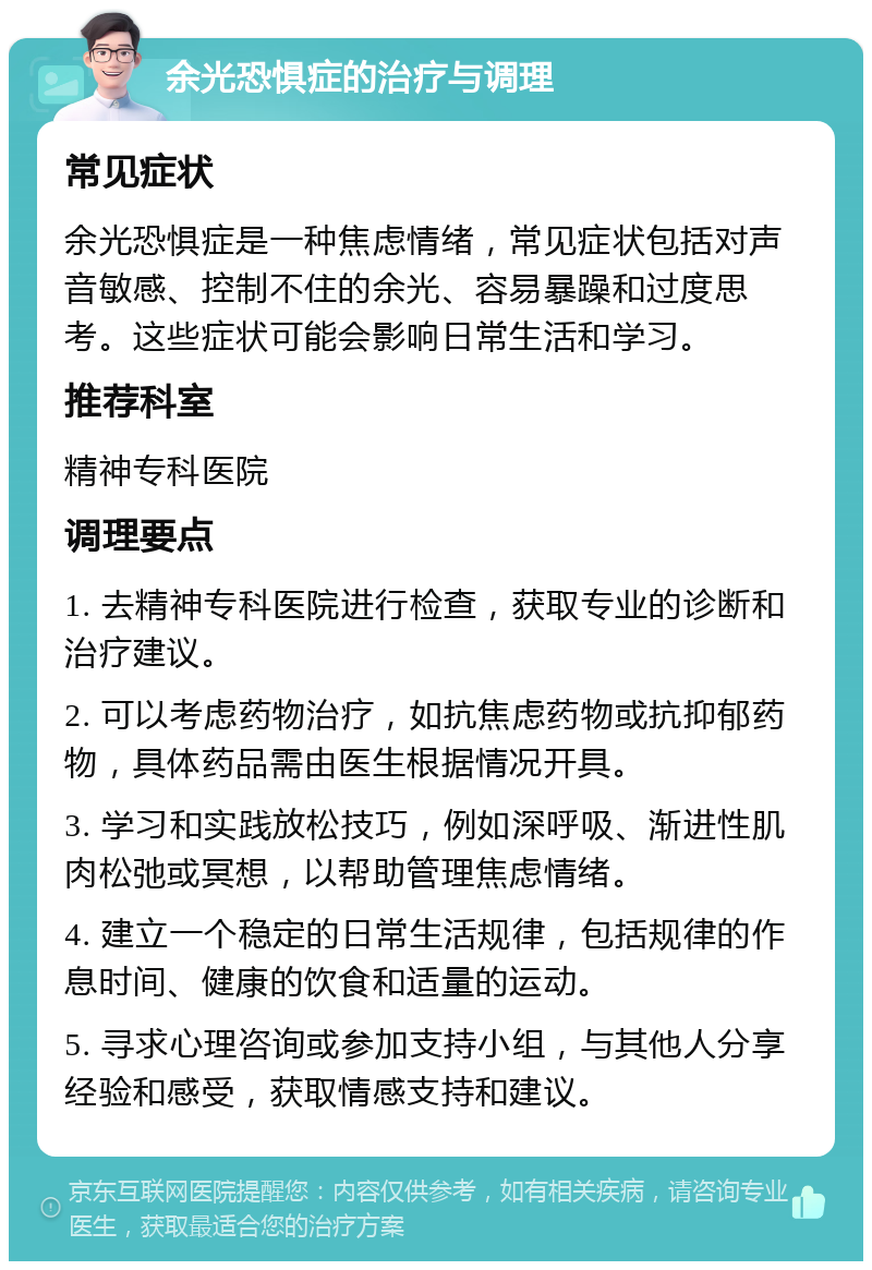 余光恐惧症的治疗与调理 常见症状 余光恐惧症是一种焦虑情绪，常见症状包括对声音敏感、控制不住的余光、容易暴躁和过度思考。这些症状可能会影响日常生活和学习。 推荐科室 精神专科医院 调理要点 1. 去精神专科医院进行检查，获取专业的诊断和治疗建议。 2. 可以考虑药物治疗，如抗焦虑药物或抗抑郁药物，具体药品需由医生根据情况开具。 3. 学习和实践放松技巧，例如深呼吸、渐进性肌肉松弛或冥想，以帮助管理焦虑情绪。 4. 建立一个稳定的日常生活规律，包括规律的作息时间、健康的饮食和适量的运动。 5. 寻求心理咨询或参加支持小组，与其他人分享经验和感受，获取情感支持和建议。