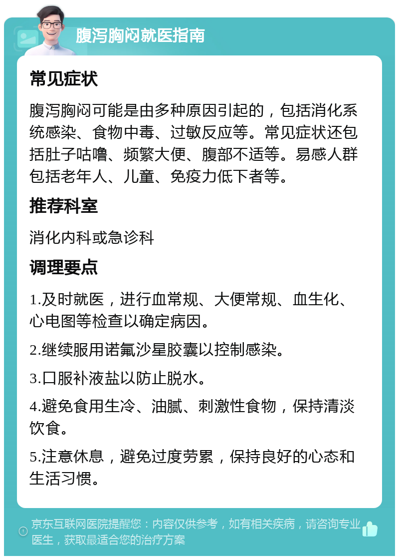 腹泻胸闷就医指南 常见症状 腹泻胸闷可能是由多种原因引起的，包括消化系统感染、食物中毒、过敏反应等。常见症状还包括肚子咕噜、频繁大便、腹部不适等。易感人群包括老年人、儿童、免疫力低下者等。 推荐科室 消化内科或急诊科 调理要点 1.及时就医，进行血常规、大便常规、血生化、心电图等检查以确定病因。 2.继续服用诺氟沙星胶囊以控制感染。 3.口服补液盐以防止脱水。 4.避免食用生冷、油腻、刺激性食物，保持清淡饮食。 5.注意休息，避免过度劳累，保持良好的心态和生活习惯。