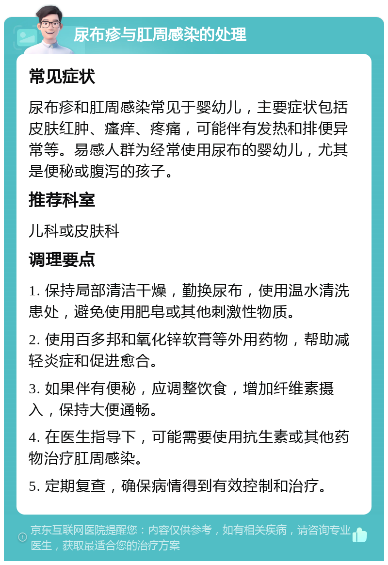 尿布疹与肛周感染的处理 常见症状 尿布疹和肛周感染常见于婴幼儿，主要症状包括皮肤红肿、瘙痒、疼痛，可能伴有发热和排便异常等。易感人群为经常使用尿布的婴幼儿，尤其是便秘或腹泻的孩子。 推荐科室 儿科或皮肤科 调理要点 1. 保持局部清洁干燥，勤换尿布，使用温水清洗患处，避免使用肥皂或其他刺激性物质。 2. 使用百多邦和氧化锌软膏等外用药物，帮助减轻炎症和促进愈合。 3. 如果伴有便秘，应调整饮食，增加纤维素摄入，保持大便通畅。 4. 在医生指导下，可能需要使用抗生素或其他药物治疗肛周感染。 5. 定期复查，确保病情得到有效控制和治疗。