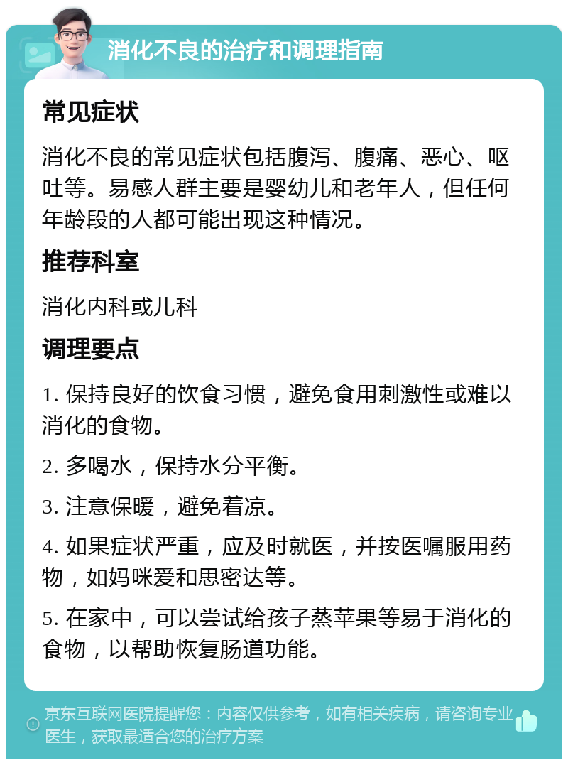 消化不良的治疗和调理指南 常见症状 消化不良的常见症状包括腹泻、腹痛、恶心、呕吐等。易感人群主要是婴幼儿和老年人，但任何年龄段的人都可能出现这种情况。 推荐科室 消化内科或儿科 调理要点 1. 保持良好的饮食习惯，避免食用刺激性或难以消化的食物。 2. 多喝水，保持水分平衡。 3. 注意保暖，避免着凉。 4. 如果症状严重，应及时就医，并按医嘱服用药物，如妈咪爱和思密达等。 5. 在家中，可以尝试给孩子蒸苹果等易于消化的食物，以帮助恢复肠道功能。