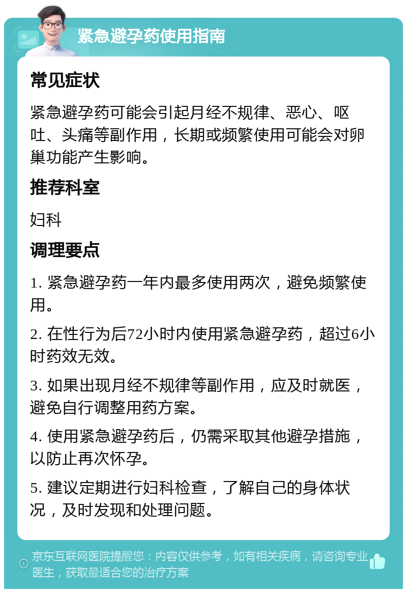 紧急避孕药使用指南 常见症状 紧急避孕药可能会引起月经不规律、恶心、呕吐、头痛等副作用，长期或频繁使用可能会对卵巢功能产生影响。 推荐科室 妇科 调理要点 1. 紧急避孕药一年内最多使用两次，避免频繁使用。 2. 在性行为后72小时内使用紧急避孕药，超过6小时药效无效。 3. 如果出现月经不规律等副作用，应及时就医，避免自行调整用药方案。 4. 使用紧急避孕药后，仍需采取其他避孕措施，以防止再次怀孕。 5. 建议定期进行妇科检查，了解自己的身体状况，及时发现和处理问题。