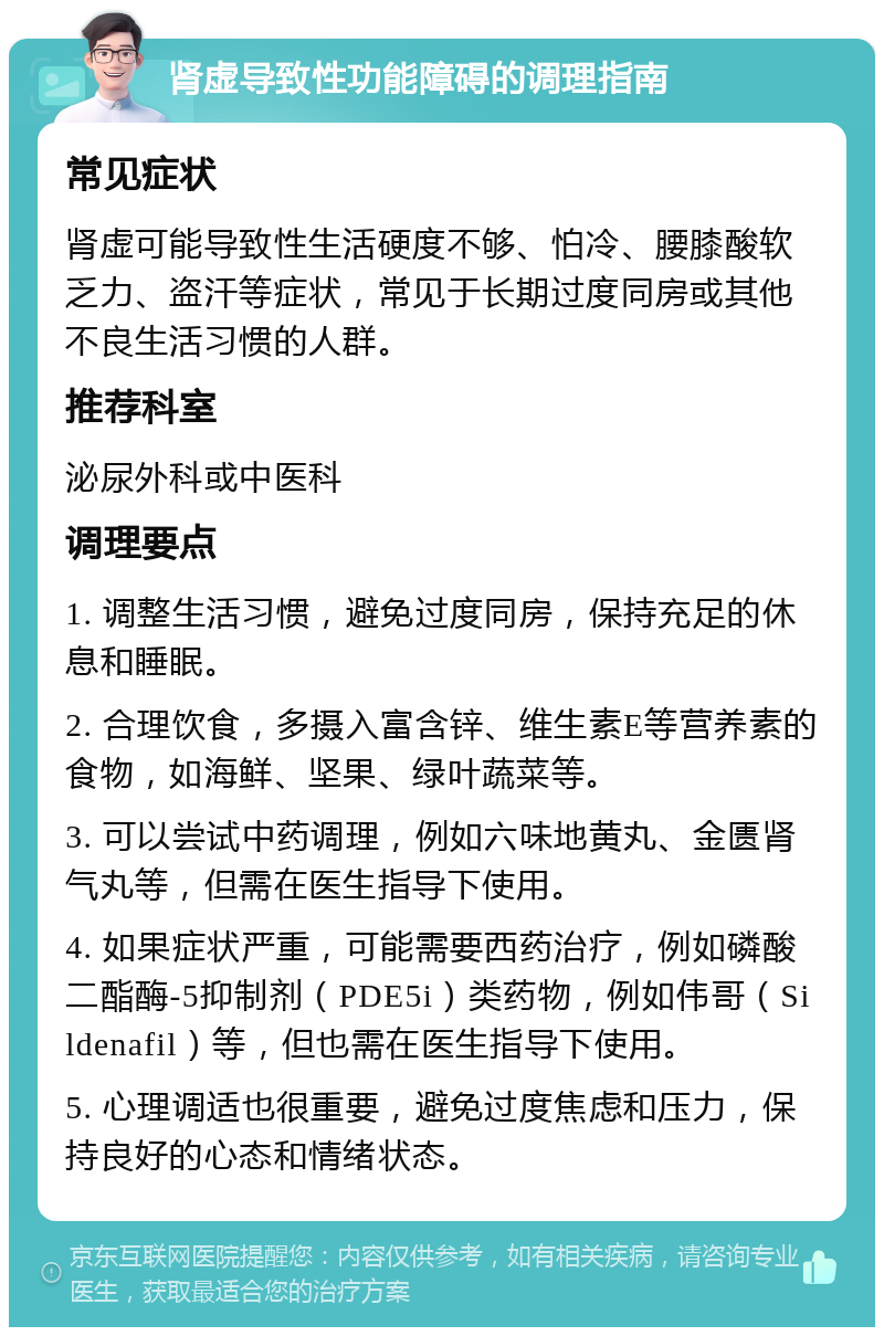 肾虚导致性功能障碍的调理指南 常见症状 肾虚可能导致性生活硬度不够、怕冷、腰膝酸软乏力、盗汗等症状，常见于长期过度同房或其他不良生活习惯的人群。 推荐科室 泌尿外科或中医科 调理要点 1. 调整生活习惯，避免过度同房，保持充足的休息和睡眠。 2. 合理饮食，多摄入富含锌、维生素E等营养素的食物，如海鲜、坚果、绿叶蔬菜等。 3. 可以尝试中药调理，例如六味地黄丸、金匮肾气丸等，但需在医生指导下使用。 4. 如果症状严重，可能需要西药治疗，例如磷酸二酯酶-5抑制剂（PDE5i）类药物，例如伟哥（Sildenafil）等，但也需在医生指导下使用。 5. 心理调适也很重要，避免过度焦虑和压力，保持良好的心态和情绪状态。