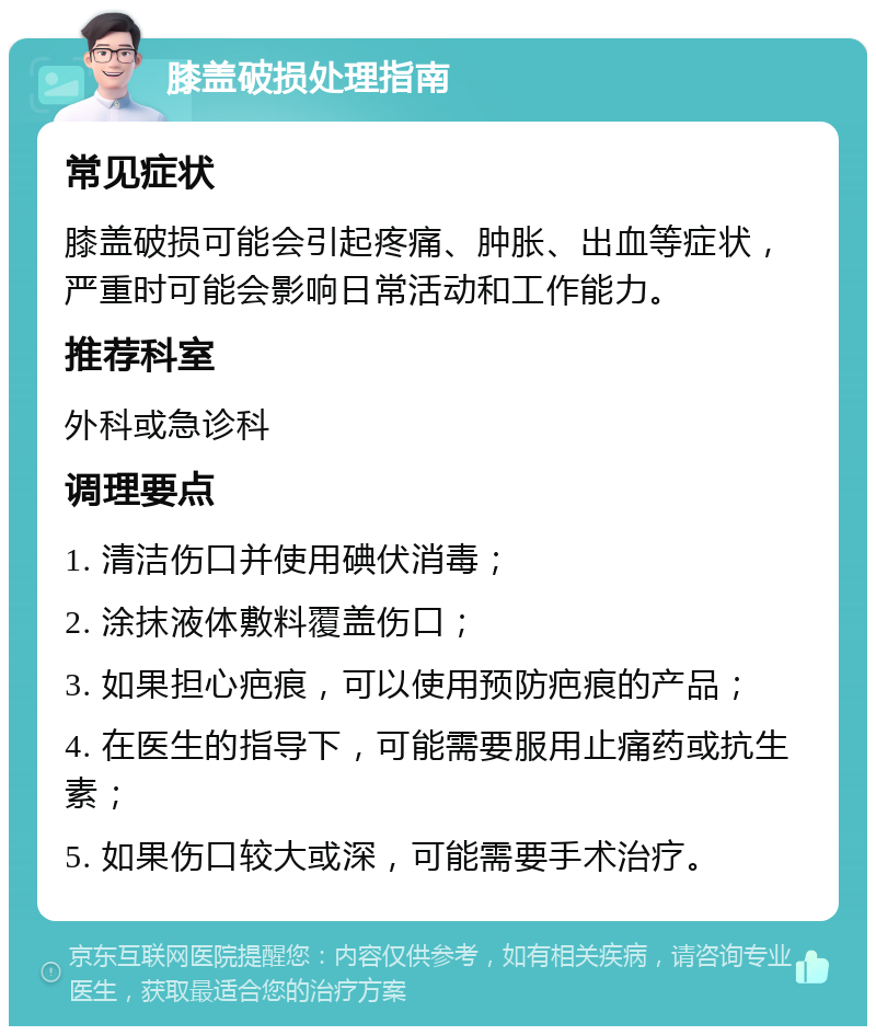 膝盖破损处理指南 常见症状 膝盖破损可能会引起疼痛、肿胀、出血等症状，严重时可能会影响日常活动和工作能力。 推荐科室 外科或急诊科 调理要点 1. 清洁伤口并使用碘伏消毒； 2. 涂抹液体敷料覆盖伤口； 3. 如果担心疤痕，可以使用预防疤痕的产品； 4. 在医生的指导下，可能需要服用止痛药或抗生素； 5. 如果伤口较大或深，可能需要手术治疗。