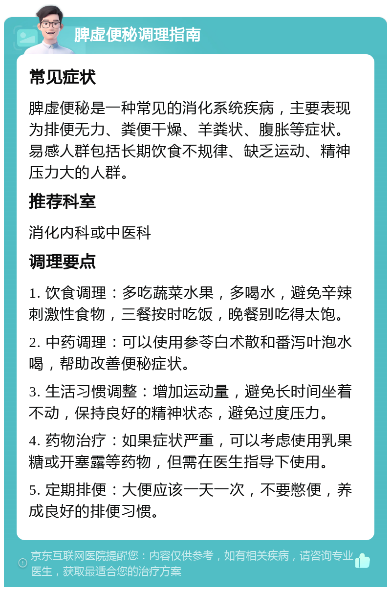 脾虚便秘调理指南 常见症状 脾虚便秘是一种常见的消化系统疾病，主要表现为排便无力、粪便干燥、羊粪状、腹胀等症状。易感人群包括长期饮食不规律、缺乏运动、精神压力大的人群。 推荐科室 消化内科或中医科 调理要点 1. 饮食调理：多吃蔬菜水果，多喝水，避免辛辣刺激性食物，三餐按时吃饭，晚餐别吃得太饱。 2. 中药调理：可以使用参苓白术散和番泻叶泡水喝，帮助改善便秘症状。 3. 生活习惯调整：增加运动量，避免长时间坐着不动，保持良好的精神状态，避免过度压力。 4. 药物治疗：如果症状严重，可以考虑使用乳果糖或开塞露等药物，但需在医生指导下使用。 5. 定期排便：大便应该一天一次，不要憋便，养成良好的排便习惯。