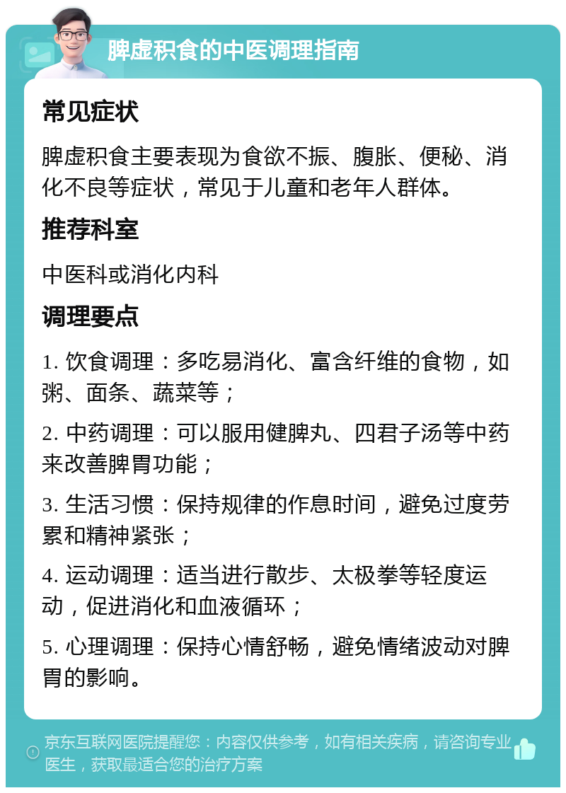 脾虚积食的中医调理指南 常见症状 脾虚积食主要表现为食欲不振、腹胀、便秘、消化不良等症状，常见于儿童和老年人群体。 推荐科室 中医科或消化内科 调理要点 1. 饮食调理：多吃易消化、富含纤维的食物，如粥、面条、蔬菜等； 2. 中药调理：可以服用健脾丸、四君子汤等中药来改善脾胃功能； 3. 生活习惯：保持规律的作息时间，避免过度劳累和精神紧张； 4. 运动调理：适当进行散步、太极拳等轻度运动，促进消化和血液循环； 5. 心理调理：保持心情舒畅，避免情绪波动对脾胃的影响。