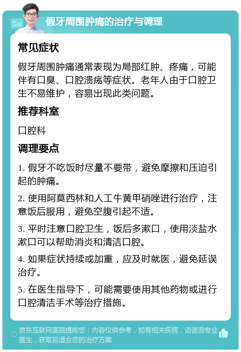 假牙周围肿痛的治疗与调理 常见症状 假牙周围肿痛通常表现为局部红肿、疼痛，可能伴有口臭、口腔溃疡等症状。老年人由于口腔卫生不易维护，容易出现此类问题。 推荐科室 口腔科 调理要点 1. 假牙不吃饭时尽量不要带，避免摩擦和压迫引起的肿痛。 2. 使用阿莫西林和人工牛黄甲硝唑进行治疗，注意饭后服用，避免空腹引起不适。 3. 平时注意口腔卫生，饭后多漱口，使用淡盐水漱口可以帮助消炎和清洁口腔。 4. 如果症状持续或加重，应及时就医，避免延误治疗。 5. 在医生指导下，可能需要使用其他药物或进行口腔清洁手术等治疗措施。