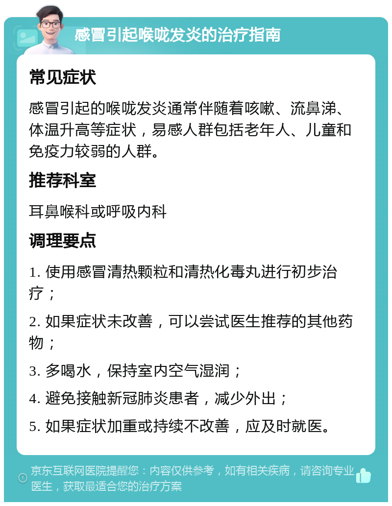 感冒引起喉咙发炎的治疗指南 常见症状 感冒引起的喉咙发炎通常伴随着咳嗽、流鼻涕、体温升高等症状，易感人群包括老年人、儿童和免疫力较弱的人群。 推荐科室 耳鼻喉科或呼吸内科 调理要点 1. 使用感冒清热颗粒和清热化毒丸进行初步治疗； 2. 如果症状未改善，可以尝试医生推荐的其他药物； 3. 多喝水，保持室内空气湿润； 4. 避免接触新冠肺炎患者，减少外出； 5. 如果症状加重或持续不改善，应及时就医。