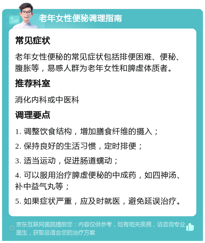 老年女性便秘调理指南 常见症状 老年女性便秘的常见症状包括排便困难、便秘、腹胀等，易感人群为老年女性和脾虚体质者。 推荐科室 消化内科或中医科 调理要点 1. 调整饮食结构，增加膳食纤维的摄入； 2. 保持良好的生活习惯，定时排便； 3. 适当运动，促进肠道蠕动； 4. 可以服用治疗脾虚便秘的中成药，如四神汤、补中益气丸等； 5. 如果症状严重，应及时就医，避免延误治疗。