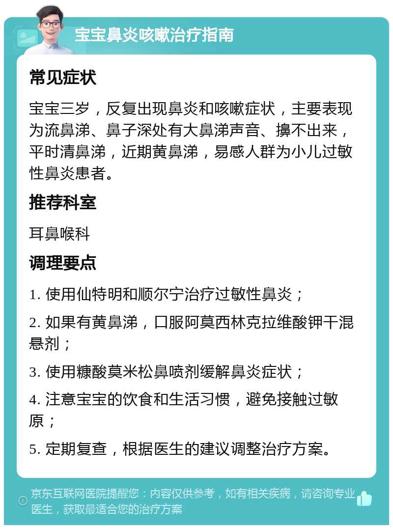 宝宝鼻炎咳嗽治疗指南 常见症状 宝宝三岁，反复出现鼻炎和咳嗽症状，主要表现为流鼻涕、鼻子深处有大鼻涕声音、擤不出来，平时清鼻涕，近期黄鼻涕，易感人群为小儿过敏性鼻炎患者。 推荐科室 耳鼻喉科 调理要点 1. 使用仙特明和顺尔宁治疗过敏性鼻炎； 2. 如果有黄鼻涕，口服阿莫西林克拉维酸钾干混悬剂； 3. 使用糠酸莫米松鼻喷剂缓解鼻炎症状； 4. 注意宝宝的饮食和生活习惯，避免接触过敏原； 5. 定期复查，根据医生的建议调整治疗方案。