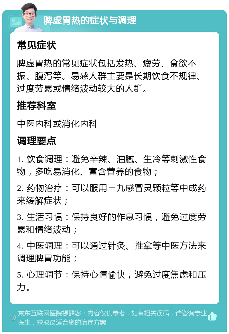 脾虚胃热的症状与调理 常见症状 脾虚胃热的常见症状包括发热、疲劳、食欲不振、腹泻等。易感人群主要是长期饮食不规律、过度劳累或情绪波动较大的人群。 推荐科室 中医内科或消化内科 调理要点 1. 饮食调理：避免辛辣、油腻、生冷等刺激性食物，多吃易消化、富含营养的食物； 2. 药物治疗：可以服用三九感冒灵颗粒等中成药来缓解症状； 3. 生活习惯：保持良好的作息习惯，避免过度劳累和情绪波动； 4. 中医调理：可以通过针灸、推拿等中医方法来调理脾胃功能； 5. 心理调节：保持心情愉快，避免过度焦虑和压力。