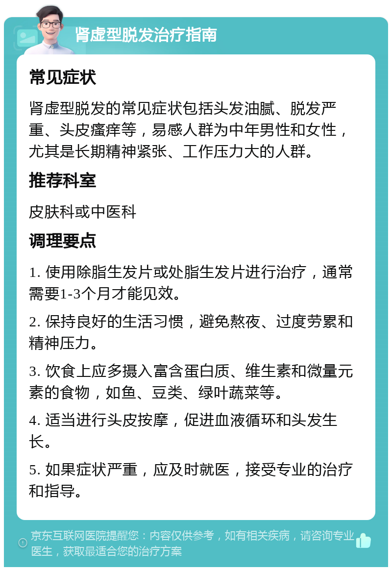 肾虚型脱发治疗指南 常见症状 肾虚型脱发的常见症状包括头发油腻、脱发严重、头皮瘙痒等，易感人群为中年男性和女性，尤其是长期精神紧张、工作压力大的人群。 推荐科室 皮肤科或中医科 调理要点 1. 使用除脂生发片或处脂生发片进行治疗，通常需要1-3个月才能见效。 2. 保持良好的生活习惯，避免熬夜、过度劳累和精神压力。 3. 饮食上应多摄入富含蛋白质、维生素和微量元素的食物，如鱼、豆类、绿叶蔬菜等。 4. 适当进行头皮按摩，促进血液循环和头发生长。 5. 如果症状严重，应及时就医，接受专业的治疗和指导。