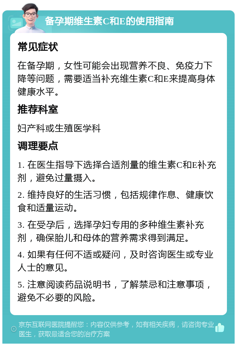 备孕期维生素C和E的使用指南 常见症状 在备孕期，女性可能会出现营养不良、免疫力下降等问题，需要适当补充维生素C和E来提高身体健康水平。 推荐科室 妇产科或生殖医学科 调理要点 1. 在医生指导下选择合适剂量的维生素C和E补充剂，避免过量摄入。 2. 维持良好的生活习惯，包括规律作息、健康饮食和适量运动。 3. 在受孕后，选择孕妇专用的多种维生素补充剂，确保胎儿和母体的营养需求得到满足。 4. 如果有任何不适或疑问，及时咨询医生或专业人士的意见。 5. 注意阅读药品说明书，了解禁忌和注意事项，避免不必要的风险。