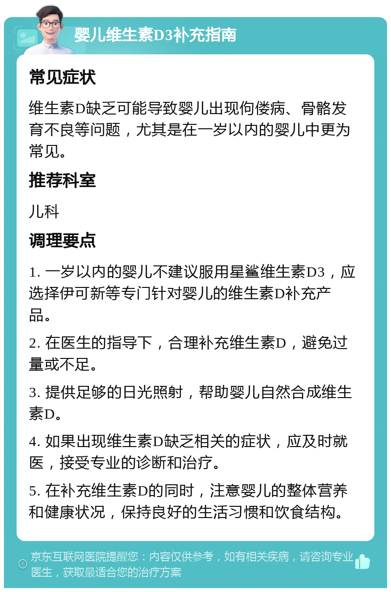 婴儿维生素D3补充指南 常见症状 维生素D缺乏可能导致婴儿出现佝偻病、骨骼发育不良等问题，尤其是在一岁以内的婴儿中更为常见。 推荐科室 儿科 调理要点 1. 一岁以内的婴儿不建议服用星鲨维生素D3，应选择伊可新等专门针对婴儿的维生素D补充产品。 2. 在医生的指导下，合理补充维生素D，避免过量或不足。 3. 提供足够的日光照射，帮助婴儿自然合成维生素D。 4. 如果出现维生素D缺乏相关的症状，应及时就医，接受专业的诊断和治疗。 5. 在补充维生素D的同时，注意婴儿的整体营养和健康状况，保持良好的生活习惯和饮食结构。