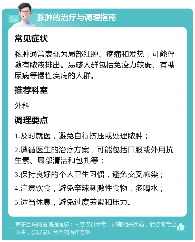 脓肿的治疗与调理指南 常见症状 脓肿通常表现为局部红肿、疼痛和发热，可能伴随有脓液排出。易感人群包括免疫力较弱、有糖尿病等慢性疾病的人群。 推荐科室 外科 调理要点 1.及时就医，避免自行挤压或处理脓肿； 2.遵循医生的治疗方案，可能包括口服或外用抗生素、局部清洁和包扎等； 3.保持良好的个人卫生习惯，避免交叉感染； 4.注意饮食，避免辛辣刺激性食物，多喝水； 5.适当休息，避免过度劳累和压力。