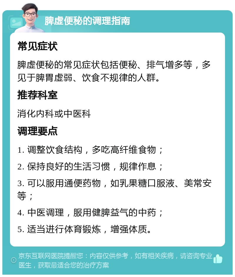 脾虚便秘的调理指南 常见症状 脾虚便秘的常见症状包括便秘、排气增多等，多见于脾胃虚弱、饮食不规律的人群。 推荐科室 消化内科或中医科 调理要点 1. 调整饮食结构，多吃高纤维食物； 2. 保持良好的生活习惯，规律作息； 3. 可以服用通便药物，如乳果糖口服液、美常安等； 4. 中医调理，服用健脾益气的中药； 5. 适当进行体育锻炼，增强体质。