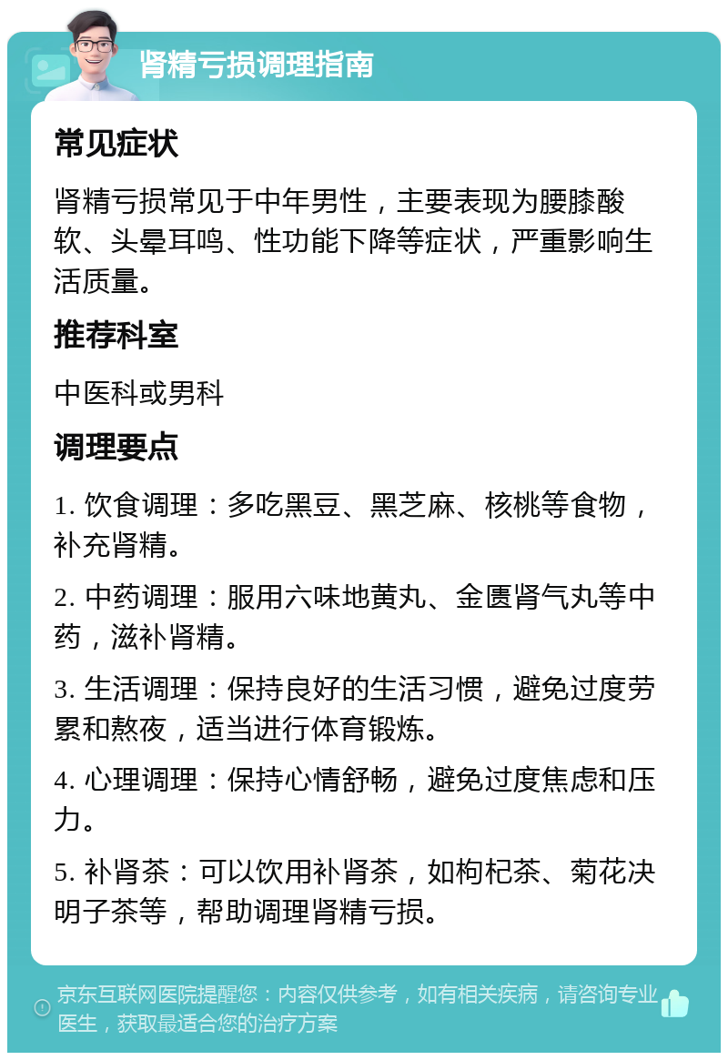 肾精亏损调理指南 常见症状 肾精亏损常见于中年男性，主要表现为腰膝酸软、头晕耳鸣、性功能下降等症状，严重影响生活质量。 推荐科室 中医科或男科 调理要点 1. 饮食调理：多吃黑豆、黑芝麻、核桃等食物，补充肾精。 2. 中药调理：服用六味地黄丸、金匮肾气丸等中药，滋补肾精。 3. 生活调理：保持良好的生活习惯，避免过度劳累和熬夜，适当进行体育锻炼。 4. 心理调理：保持心情舒畅，避免过度焦虑和压力。 5. 补肾茶：可以饮用补肾茶，如枸杞茶、菊花决明子茶等，帮助调理肾精亏损。