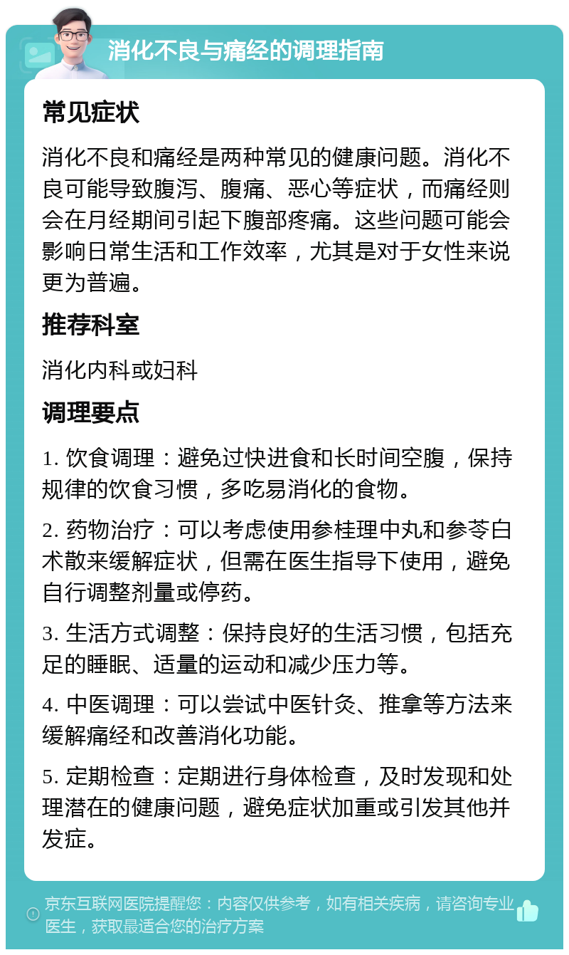 消化不良与痛经的调理指南 常见症状 消化不良和痛经是两种常见的健康问题。消化不良可能导致腹泻、腹痛、恶心等症状，而痛经则会在月经期间引起下腹部疼痛。这些问题可能会影响日常生活和工作效率，尤其是对于女性来说更为普遍。 推荐科室 消化内科或妇科 调理要点 1. 饮食调理：避免过快进食和长时间空腹，保持规律的饮食习惯，多吃易消化的食物。 2. 药物治疗：可以考虑使用参桂理中丸和参苓白术散来缓解症状，但需在医生指导下使用，避免自行调整剂量或停药。 3. 生活方式调整：保持良好的生活习惯，包括充足的睡眠、适量的运动和减少压力等。 4. 中医调理：可以尝试中医针灸、推拿等方法来缓解痛经和改善消化功能。 5. 定期检查：定期进行身体检查，及时发现和处理潜在的健康问题，避免症状加重或引发其他并发症。