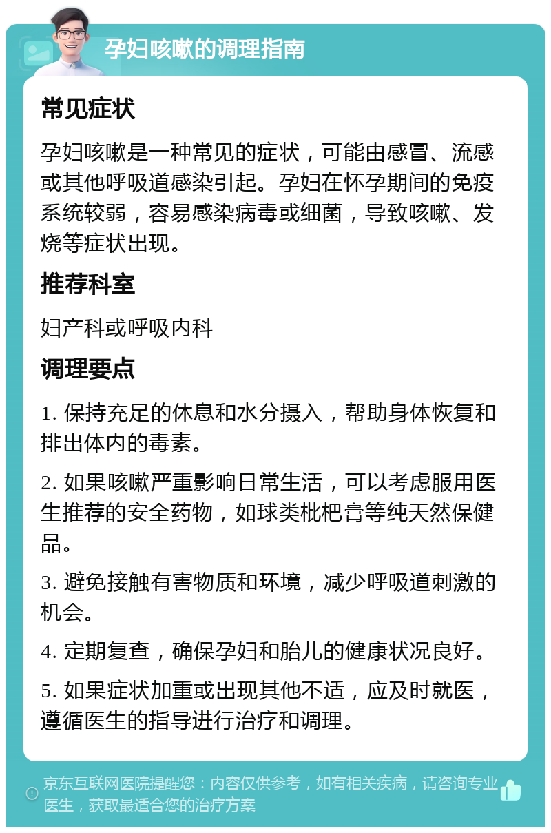 孕妇咳嗽的调理指南 常见症状 孕妇咳嗽是一种常见的症状，可能由感冒、流感或其他呼吸道感染引起。孕妇在怀孕期间的免疫系统较弱，容易感染病毒或细菌，导致咳嗽、发烧等症状出现。 推荐科室 妇产科或呼吸内科 调理要点 1. 保持充足的休息和水分摄入，帮助身体恢复和排出体内的毒素。 2. 如果咳嗽严重影响日常生活，可以考虑服用医生推荐的安全药物，如球类枇杷膏等纯天然保健品。 3. 避免接触有害物质和环境，减少呼吸道刺激的机会。 4. 定期复查，确保孕妇和胎儿的健康状况良好。 5. 如果症状加重或出现其他不适，应及时就医，遵循医生的指导进行治疗和调理。