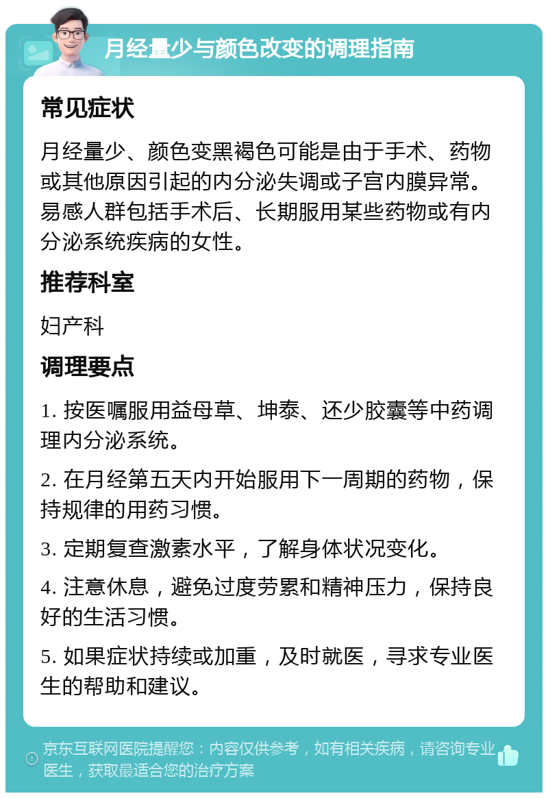 月经量少与颜色改变的调理指南 常见症状 月经量少、颜色变黑褐色可能是由于手术、药物或其他原因引起的内分泌失调或子宫内膜异常。易感人群包括手术后、长期服用某些药物或有内分泌系统疾病的女性。 推荐科室 妇产科 调理要点 1. 按医嘱服用益母草、坤泰、还少胶囊等中药调理内分泌系统。 2. 在月经第五天内开始服用下一周期的药物，保持规律的用药习惯。 3. 定期复查激素水平，了解身体状况变化。 4. 注意休息，避免过度劳累和精神压力，保持良好的生活习惯。 5. 如果症状持续或加重，及时就医，寻求专业医生的帮助和建议。